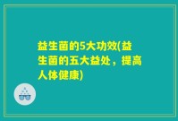 益生菌的5大功效(益生菌的五大益处，提高人体健康)