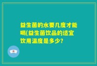 益生菌的水要几度才能喝(益生菌饮品的适宜饮用温度是多少？