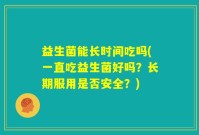 益生菌能长时间吃吗(一直吃益生菌好吗？长期服用是否安全？)