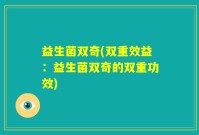 益生菌双奇(双重效益：益生菌双奇的双重功效)
