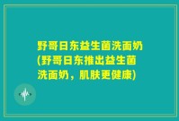野哥日东益生菌洗面奶(野哥日东推出益生菌洗面奶，肌肤更健康)