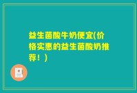 益生菌酸牛奶便宜(价格实惠的益生菌酸奶推荐！)