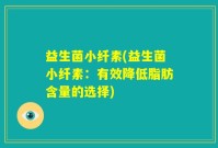 益生菌小纤素(益生菌小纤素：有效降低脂肪含量的选择)