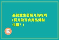 品健益生菌婴儿能吃吗(婴儿能否食用品健益生菌?)
