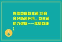 厚德益康益生菌(培育良好肠道环境,益生菌助力健康——厚德益康)
