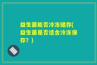 益生菌能否冷冻储存(益生菌是否适合冷冻保存？)