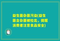 益生菌杂菌污染(益生菌含杂菌被检出，提醒消费者注意食品安全)