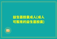 益生菌胶囊成人(成人可服用的益生菌胶囊)