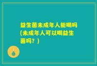 益生菌未成年人能喝吗(未成年人可以喝益生菌吗？)