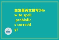 益生菌英文拼写(How to spell probiotics correctly)
