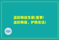 盗龄肠益生菌(重要！盗龄肠菌，护肠首选)