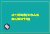 益生菌衡水(衡水市推出新型益生菌)