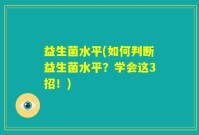 益生菌水平(如何判断益生菌水平？学会这3招！)