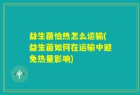 益生菌怕热怎么运输(益生菌如何在运输中避免热量影响)