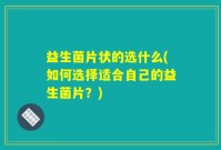益生菌片状的选什么(如何选择适合自己的益生菌片？)