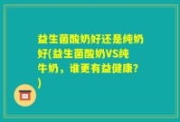 益生菌酸奶好还是纯奶好(益生菌酸奶VS纯牛奶，谁更有益健康？)