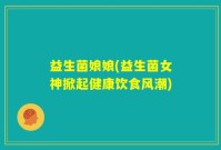 益生菌娘娘(益生菌女神掀起健康饮食风潮)