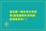 益生菌一般补多少天营养(益生菌的补充时间应该有多长？)