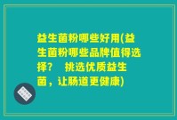 益生菌粉哪些好用(益生菌粉哪些品牌值得选择？  挑选优质益生菌，让肠道更健康)