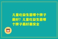 儿童吃益生菌哪个牌子最好?儿童吃益生菌哪个牌子最好最安全