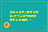 狗狗用合生元益生菌好吗(合生元益生菌适合给狗狗食用吗?)