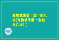 宠物益生菌一盒一般几袋(宠物益生菌一盒包含几袋?)