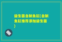 益生菌自制鱼缸(自制鱼缸推荐添加益生菌　)