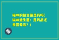猫咪的益生菌是药吗(猫咪益生菌:是药品还是营养品?)
