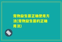 宠物益生菌正确使用方法(宠物益生菌的正确用法)
