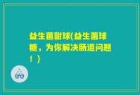 益生菌甜球(益生菌球糖，为你解决肠道问题！)