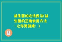 益生菌的吃法做法(益生菌的正确食用方法 - 让你更健康！)