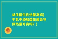 益生菌牛乳热量高吗(牛乳中添加益生菌会导致热量升高吗？)