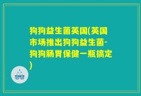狗狗益生菌英国(英国市场推出狗狗益生菌-狗狗肠胃保健一瓶搞定)