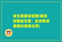 益生菌罐装低糖(罐装低糖益生菌：促进肠道健康的健康选择)