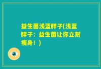 益生菌浅蓝胖子(浅蓝胖子：益生菌让你立刻瘦身！)