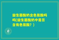益生菌酸奶含色氨酸吗吗(益生菌酸奶中是否含有色氨酸？)