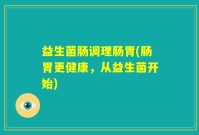 益生菌肠调理肠胃(肠胃更健康，从益生菌开始)