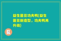 益生菌豆功夫鸭(益生菌豆新造型，功夫鸭再升级)