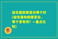 益生菌胶原蛋白哪个好(益生菌和胶原蛋白，哪个更有效？—重点比较)