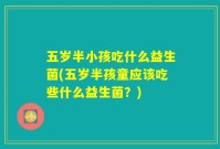 五岁半小孩吃什么益生菌(五岁半孩童应该吃些什么益生菌?)