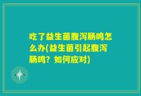 吃了益生菌腹泻肠鸣怎么办(益生菌引起腹泻肠鸣?如何应对)
