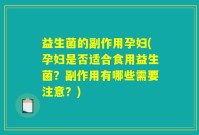 益生菌的副作用孕妇(孕妇是否适合食用益生菌？副作用有哪些需要注意？)