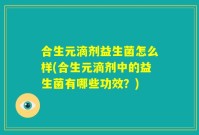 合生元滴剂益生菌怎么样(合生元滴剂中的益生菌有哪些功效?)