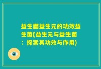 益生菌益生元的功效益生菌(益生元与益生菌：探索其功效与作用)