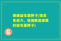 健康益生菌牌子(提高免疫力,增强肠道健康的益生菌牌子)