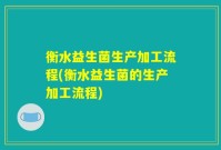 衡水益生菌生产加工流程(衡水益生菌的生产加工流程)