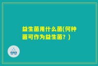 益生菌用什么菌(何种菌可作为益生菌？)