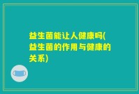 益生菌能让人健康吗(益生菌的作用与健康的关系)