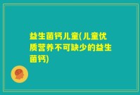 益生菌钙儿童(儿童优质营养不可缺少的益生菌钙)
