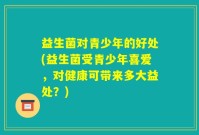 益生菌对青少年的好处(益生菌受青少年喜爱，对健康可带来多大益处？)